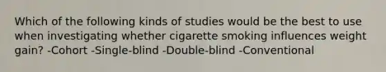 Which of the following kinds of studies would be the best to use when investigating whether cigarette smoking influences weight gain? -Cohort -Single-blind -Double-blind -Conventional