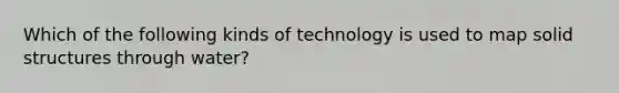 Which of the following kinds of technology is used to map solid structures through water?