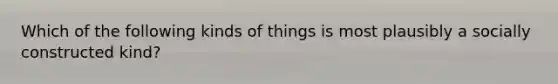 Which of the following kinds of things is most plausibly a socially constructed kind?