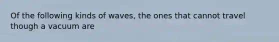 Of the following kinds of waves, the ones that cannot travel though a vacuum are