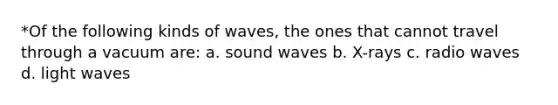 *Of the following kinds of waves, the ones that cannot travel through a vacuum are: a. sound waves b. X-rays c. radio waves d. light waves