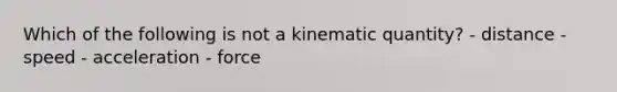 Which of the following is not a kinematic quantity? - distance - speed - acceleration - force