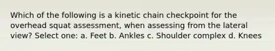 Which of the following is a kinetic chain checkpoint for the overhead squat assessment, when assessing from the lateral view? Select one: a. Feet b. Ankles c. Shoulder complex d. Knees