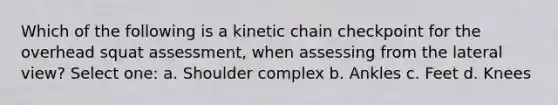 Which of the following is a kinetic chain checkpoint for the overhead squat assessment, when assessing from the lateral view? Select one: a. Shoulder complex b. Ankles c. Feet d. Knees