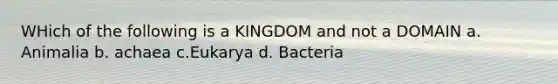 WHich of the following is a KINGDOM and not a DOMAIN a. Animalia b. achaea c.Eukarya d. Bacteria