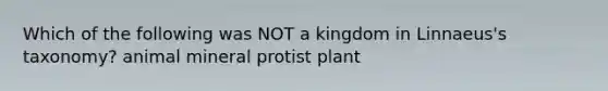 Which of the following was NOT a kingdom in Linnaeus's taxonomy? animal mineral protist plant