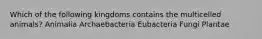 Which of the following kingdoms contains the multicelled animals? Animalia Archaebacteria Eubacteria Fungi Plantae