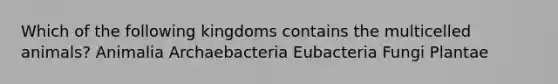 Which of the following kingdoms contains the multicelled animals? Animalia Archaebacteria Eubacteria Fungi Plantae