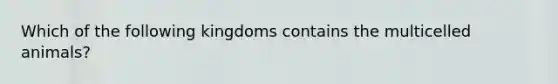 Which of the following kingdoms contains the multicelled animals?