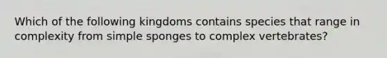 Which of the following kingdoms contains species that range in complexity from simple sponges to complex vertebrates?