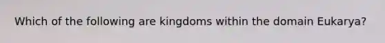 Which of the following are kingdoms within the domain Eukarya?