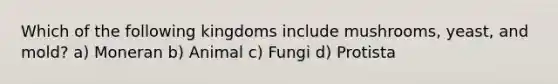 Which of the following kingdoms include mushrooms, yeast, and mold? a) Moneran b) Animal c) Fungi d) Protista