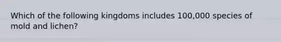 Which of the following kingdoms includes 100,000 species of mold and lichen?