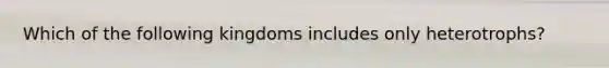 Which of the following kingdoms includes only heterotrophs?