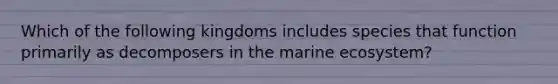 Which of the following kingdoms includes species that function primarily as decomposers in the marine ecosystem?