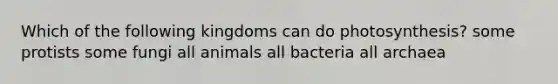 Which of the following kingdoms can do photosynthesis? some protists some fungi all animals all bacteria all archaea