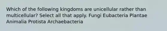 Which of the following kingdoms are unicellular rather than multicellular? Select all that apply. Fungi Eubacteria Plantae Animalia Protista Archaebacteria