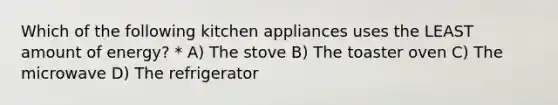 Which of the following kitchen appliances uses the LEAST amount of energy? * A) The stove B) The toaster oven C) The microwave D) The refrigerator