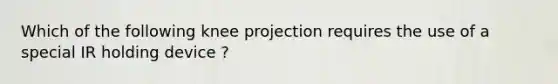 Which of the following knee projection requires the use of a special IR holding device ?