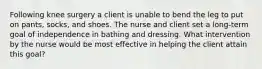 Following knee surgery a client is unable to bend the leg to put on pants, socks, and shoes. The nurse and client set a long-term goal of independence in bathing and dressing. What intervention by the nurse would be most effective in helping the client attain this goal?