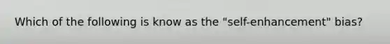 Which of the following is know as the "self-enhancement" bias?