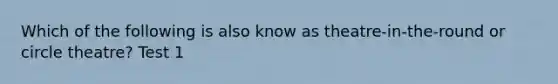 Which of the following is also know as theatre-in-the-round or circle theatre? Test 1