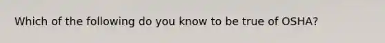 Which of the following do you know to be true of OSHA?
