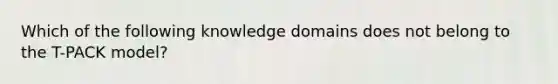 Which of the following knowledge domains does not belong to the T-PACK model?