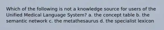 Which of the following is not a knowledge source for users of the Unified Medical Language System? a. the concept table b. the semantic network c. the metathesaurus d. the specialist lexicon