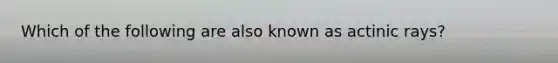 Which of the following are also known as actinic rays?