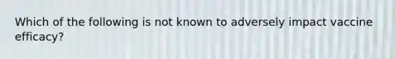 Which of the following is not known to adversely impact vaccine efficacy?