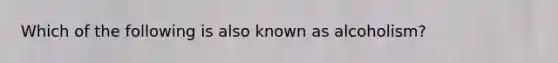 Which of the following is also known as alcoholism?