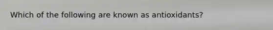 Which of the following are known as antioxidants?