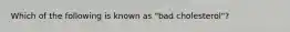 Which of the following is known as "bad cholesterol"?