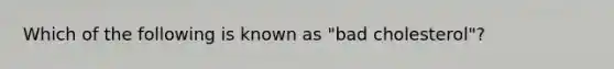 Which of the following is known as "bad cholesterol"?