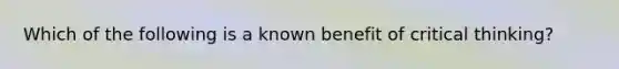 Which of the following is a known benefit of critical thinking?