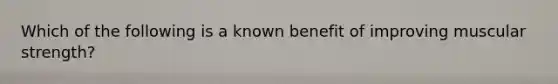 Which of the following is a known benefit of improving muscular strength?