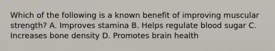 Which of the following is a known benefit of improving muscular strength? A. Improves stamina B. Helps regulate blood sugar C. Increases bone density D. Promotes brain health