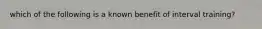 which of the following is a known benefit of interval training?