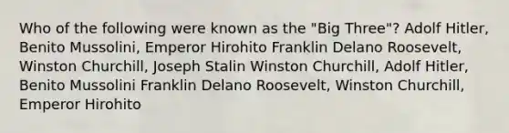 Who of the following were known as the "Big Three"? Adolf Hitler, Benito Mussolini, Emperor Hirohito Franklin Delano Roosevelt, Winston Churchill, Joseph Stalin Winston Churchill, Adolf Hitler, Benito Mussolini Franklin Delano Roosevelt, Winston Churchill, Emperor Hirohito