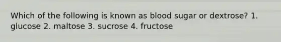 Which of the following is known as blood sugar or dextrose? 1. glucose 2. maltose 3. sucrose 4. fructose