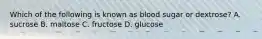 Which of the following is known as blood sugar or dextrose? A. sucrose B. maltose C. fructose D. glucose