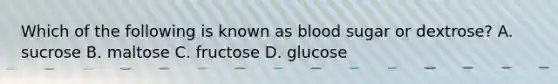 Which of the following is known as blood sugar or dextrose? A. sucrose B. maltose C. fructose D. glucose