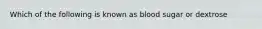 Which of the following is known as blood sugar or dextrose