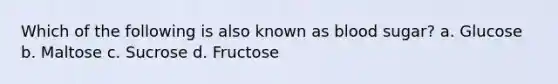 Which of the following is also known as blood sugar? a. Glucose b. Maltose c. Sucrose d. Fructose