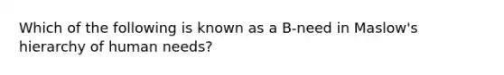 Which of the following is known as a B-need in Maslow's hierarchy of human needs?