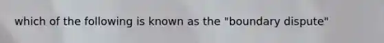 which of the following is known as the "boundary dispute"