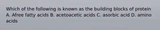 Which of the following is known as the building blocks of protein A. Afree fatty acids B. acetoacetic acids C. asorbic acid D. <a href='https://www.questionai.com/knowledge/k9gb720LCl-amino-acids' class='anchor-knowledge'>amino acids</a>