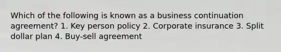 Which of the following is known as a business continuation agreement? 1. Key person policy 2. Corporate insurance 3. Split dollar plan 4. Buy-sell agreement