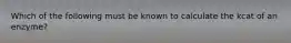 Which of the following must be known to calculate the kcat of an enzyme?